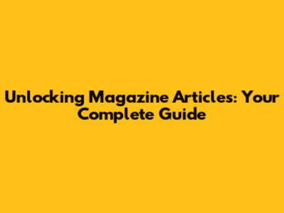 Unlocking Magazine Articles: Your Complete Guide