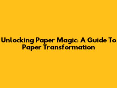 Unlocking Paper Magic: A Guide To Paper Transformation