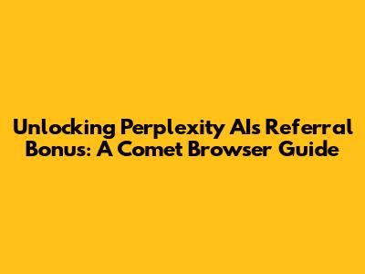 Unlocking Perplexity AI's Referral Bonus: A Comet Browser Guide