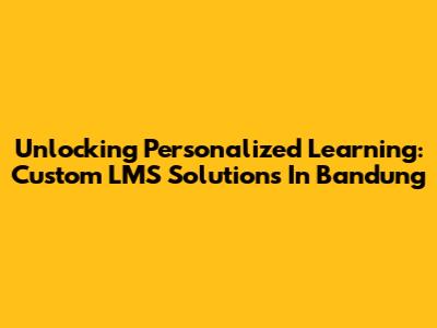 Unlocking Personalized Learning: Custom LMS Solutions In Bandung