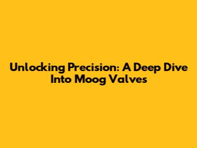 Unlocking Precision: A Deep Dive Into Moog Valves