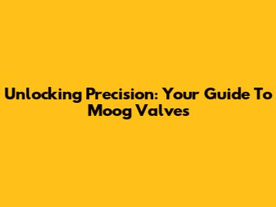 Unlocking Precision: Your Guide To Moog Valves