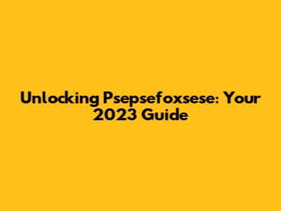 Unlocking Psepsefoxsese: Your 2023 Guide