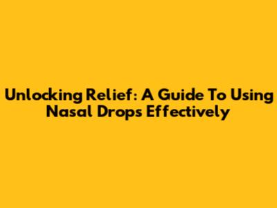 Unlocking Relief: A Guide To Using Nasal Drops Effectively
