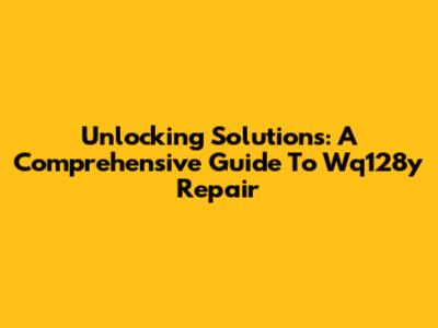 Unlocking Solutions: A Comprehensive Guide To Wq128y Repair