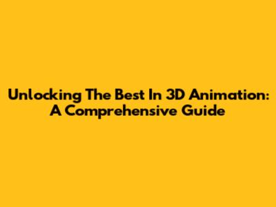 Unlocking The Best In 3D Animation: A Comprehensive Guide