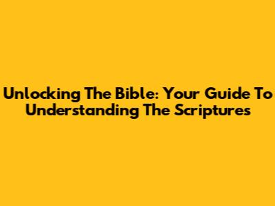 Unlocking The Bible: Your Guide To Understanding The Scriptures