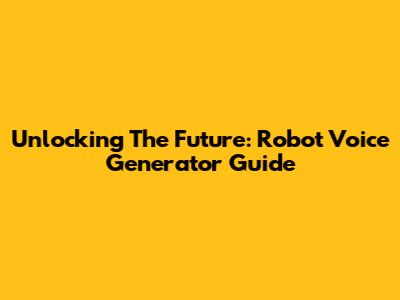 Unlocking The Future: Robot Voice Generator Guide