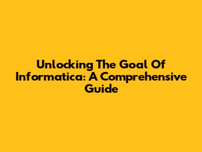 Unlocking The Goal Of Informatica: A Comprehensive Guide