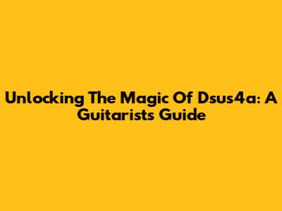 Unlocking The Magic Of Dsus4a: A Guitarist's Guide
