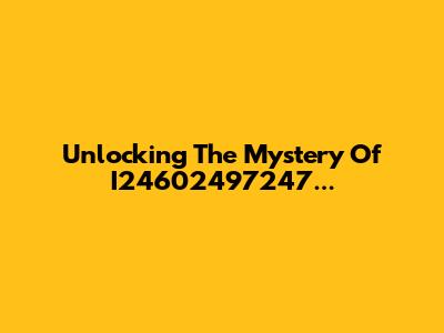 Unlocking The Mystery Of I24602497247...