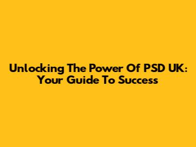 Unlocking The Power Of PSD UK: Your Guide To Success