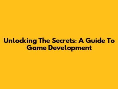 Unlocking The Secrets: A Guide To Game Development