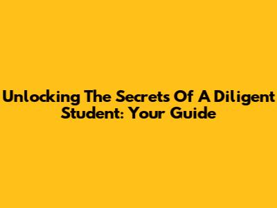 Unlocking The Secrets Of A Diligent Student: Your Guide