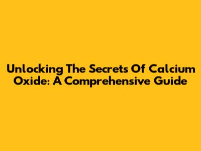 Unlocking The Secrets Of Calcium Oxide: A Comprehensive Guide