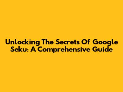 Unlocking The Secrets Of Google Seku: A Comprehensive Guide