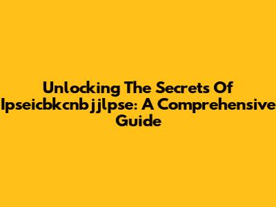 Unlocking The Secrets Of Ipseicbkcnbjjlpse: A Comprehensive Guide