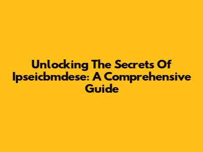 Unlocking The Secrets Of Ipseicbmdese: A Comprehensive Guide