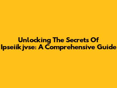 Unlocking The Secrets Of Ipseiikjvse: A Comprehensive Guide