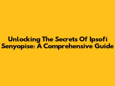 Unlocking The Secrets Of Ipsofi Senyopise: A Comprehensive Guide