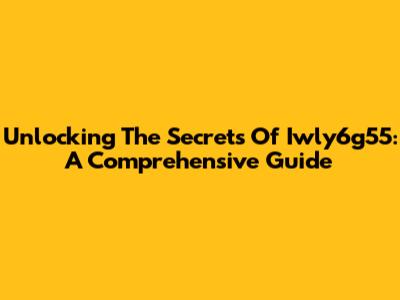 Unlocking The Secrets Of Iwly6g55: A Comprehensive Guide