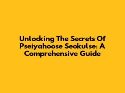 Unlocking The Secrets Of Pseiyahoose Seokulse: A Comprehensive Guide