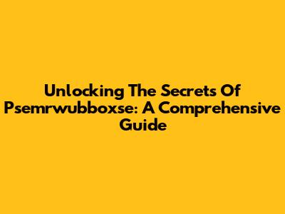 Unlocking The Secrets Of Psemrwubboxse: A Comprehensive Guide