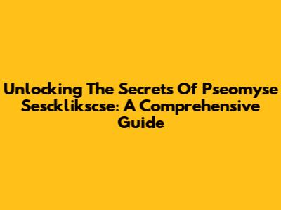 Unlocking The Secrets Of Pseomyse Sescklikscse: A Comprehensive Guide