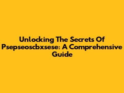 Unlocking The Secrets Of Psepseoscbxsese: A Comprehensive Guide
