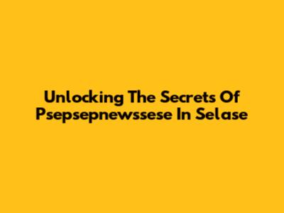Unlocking The Secrets Of Psepsepnewssese In Selase