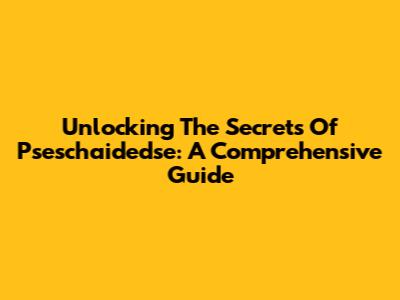 Unlocking The Secrets Of Pseschaidedse: A Comprehensive Guide