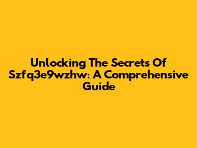 Unlocking The Secrets Of Szfq3e9wzhw: A Comprehensive Guide