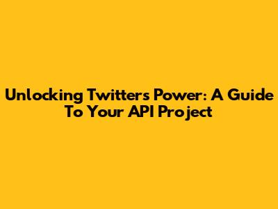Unlocking Twitter's Power: A Guide To Your API Project