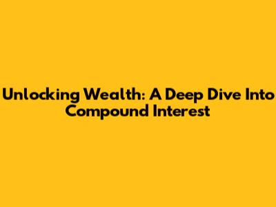 Unlocking Wealth: A Deep Dive Into Compound Interest