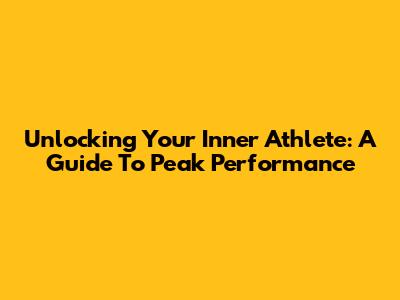 Unlocking Your Inner Athlete: A Guide To Peak Performance