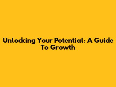 Unlocking Your Potential: A Guide To Growth
