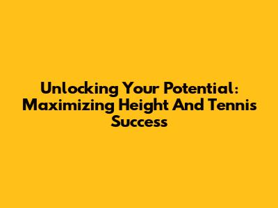 Unlocking Your Potential: Maximizing Height And Tennis Success