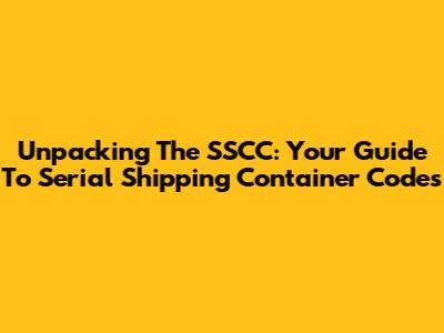 Unpacking The SSCC: Your Guide To Serial Shipping Container Codes