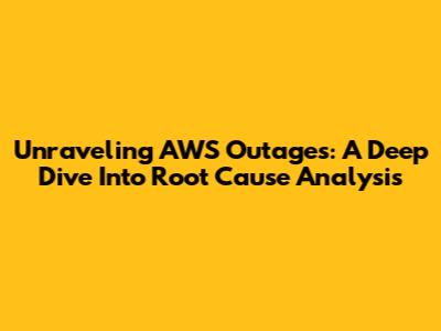 Unraveling AWS Outages: A Deep Dive Into Root Cause Analysis