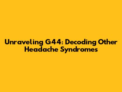 Unraveling G44: Decoding Other Headache Syndromes
