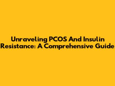 Unraveling PCOS And Insulin Resistance: A Comprehensive Guide