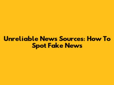 Unreliable News Sources: How To Spot Fake News