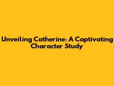 Unveiling Catherine: A Captivating Character Study