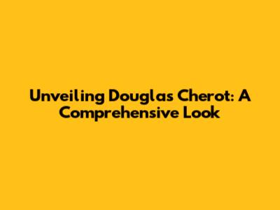 Unveiling Douglas Cherot: A Comprehensive Look