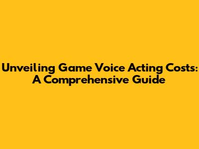 Unveiling Game Voice Acting Costs: A Comprehensive Guide