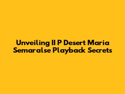 Unveiling II P Desert Maria Semaralse Playback Secrets