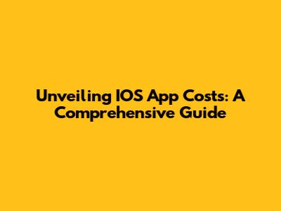 Unveiling IOS App Costs: A Comprehensive Guide