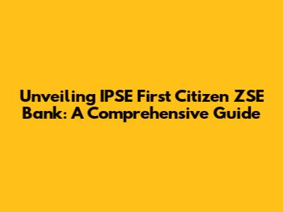 Unveiling IPSE First Citizen ZSE Bank: A Comprehensive Guide