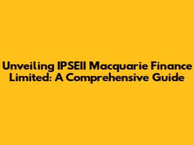 Unveiling IPSEII Macquarie Finance Limited: A Comprehensive Guide
