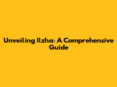 Unveiling Ilzha: A Comprehensive Guide